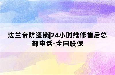 法兰帝防盗锁|24小时维修售后总部电话-全国联保